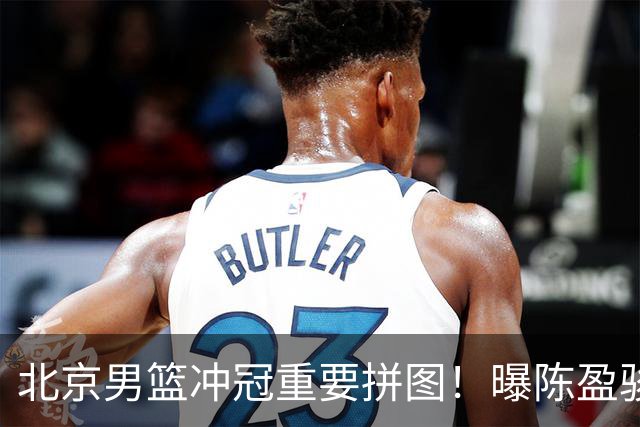 北京男篮冲冠重要拼图！曝陈盈骏与首钢达成2年D类顶薪合同续约