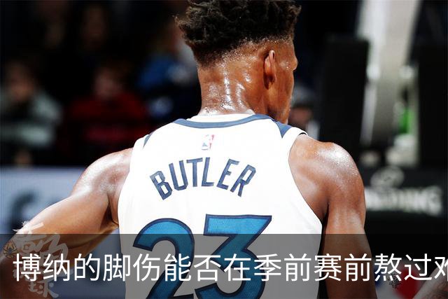博纳的脚伤能否在季前赛前熬过难关？
