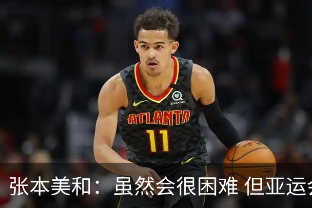 张本美和：虽然会很困难 但亚运会的目标是夺四块金牌