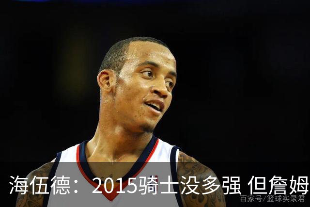 海伍德：2015骑士没多强 但詹姆斯激发了我们