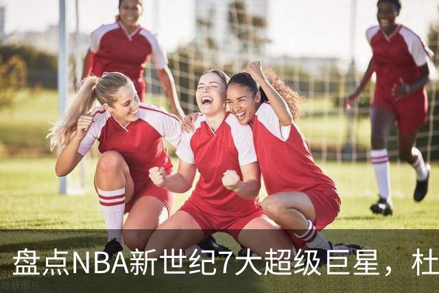 盘点NBA新世纪7大超级巨星，杜兰特落榜，字母哥垫底，库里未入前3