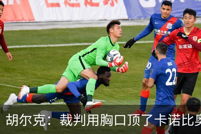 胡尔克：裁判用胸口顶了卡诺比奥，我在全世界都没见过这种事