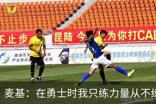 麦基：在勇士时我只练力量从不练投篮 但凡我投个中投立马被换下